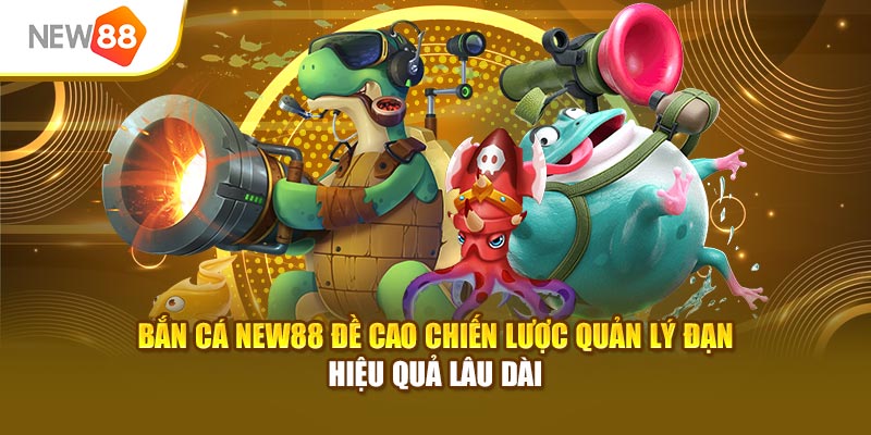 Bắn cá New88 đề cao chiến lược quản lý đạn hiệu quả lâu dài