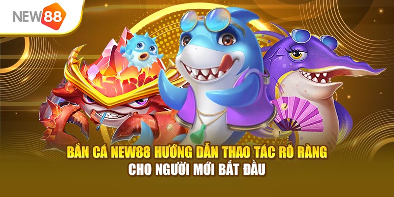 Bắn cá New88 hướng dẫn thao tác rõ ràng cho người mới bắt đầu