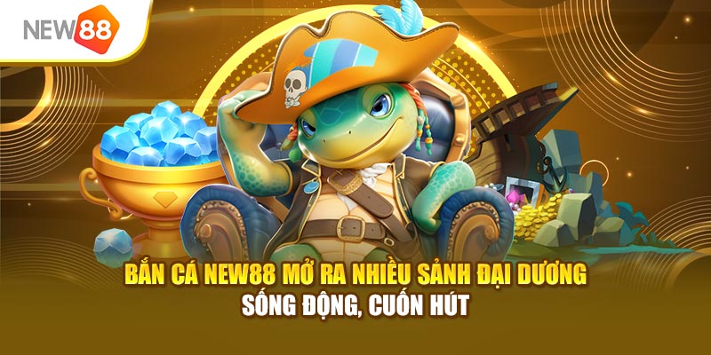 Bắn cá New88 mở ra nhiều sảnh đại dương sống động, cuốn hút