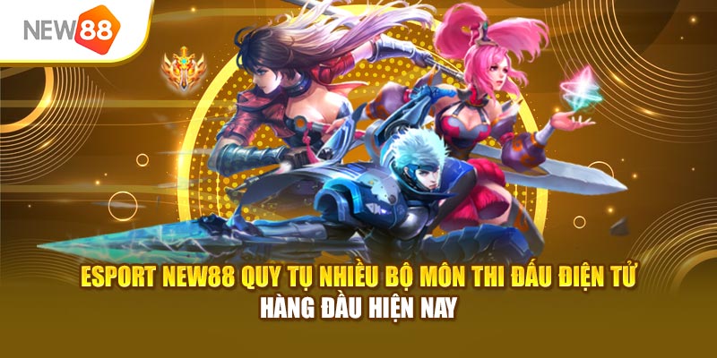 Esport New88 quy tụ nhiều bộ môn thi đấu điện tử hàng đầu hiện nay