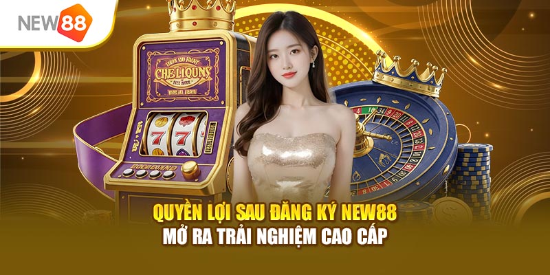 Quyền lợi sau đăng ký New88 mở ra trải nghiệm cao cấp